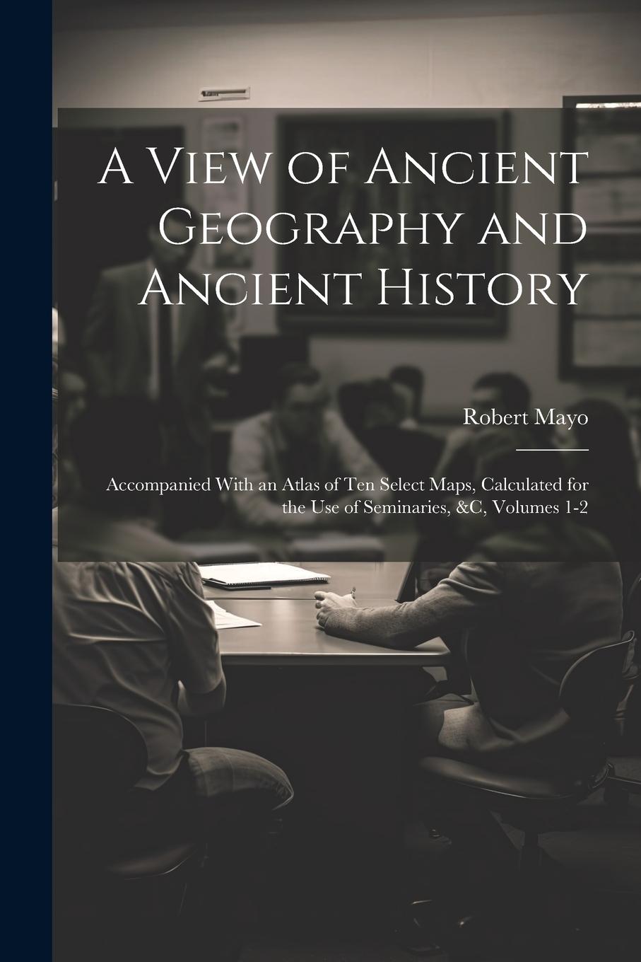 Vorderes Coverbild A View of Ancient Geography and Ancient History: Accompanied With an Atlas of Ten Select Maps, Calculated for the Use of Seminaries, &c, Volumes 1-2