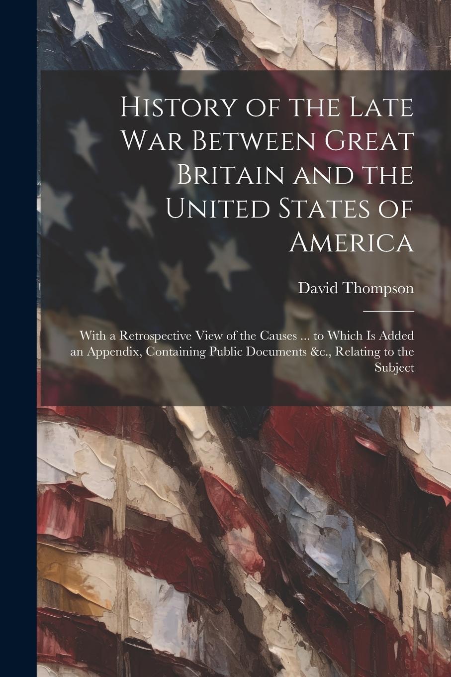 Vorderes Coverbild History of the Late War Between Great Britain and the United States of America: With a Retrospective View of the Causes ... to Which Is Added an Appen