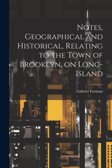 Vorderes Coverbild Notes, Geographical and Historical, Relating to the Town of Brooklyn, on Long-Island