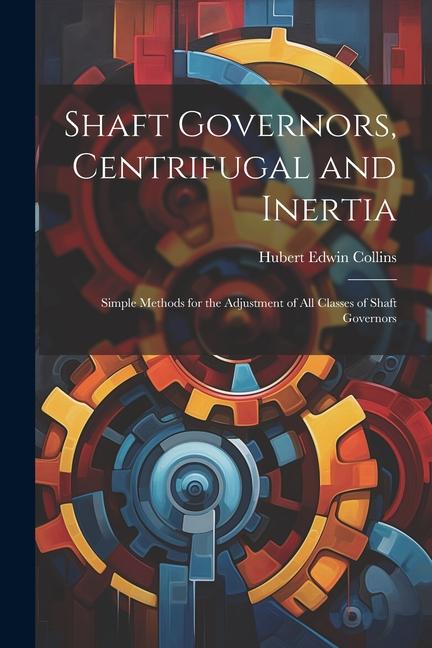 Vorderes Coverbild Shaft Governors, Centrifugal and Inertia: Simple Methods for the Adjustment of All Classes of Shaft Governors