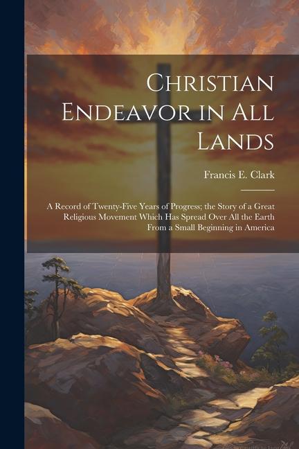 Vorderes Coverbild Christian Endeavor in all Lands; a Record of Twenty-five Years of Progress; the Story of a Great Religious Movement Which has Spread Over all the Eart