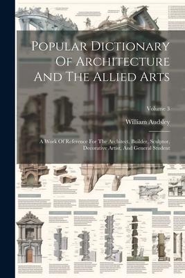 Vorderes Coverbild Popular Dictionary Of Architecture And The Allied Arts: A Work Of Reference For The Architect, Builder, Sculptor, Decorative Artist, And General Stude
