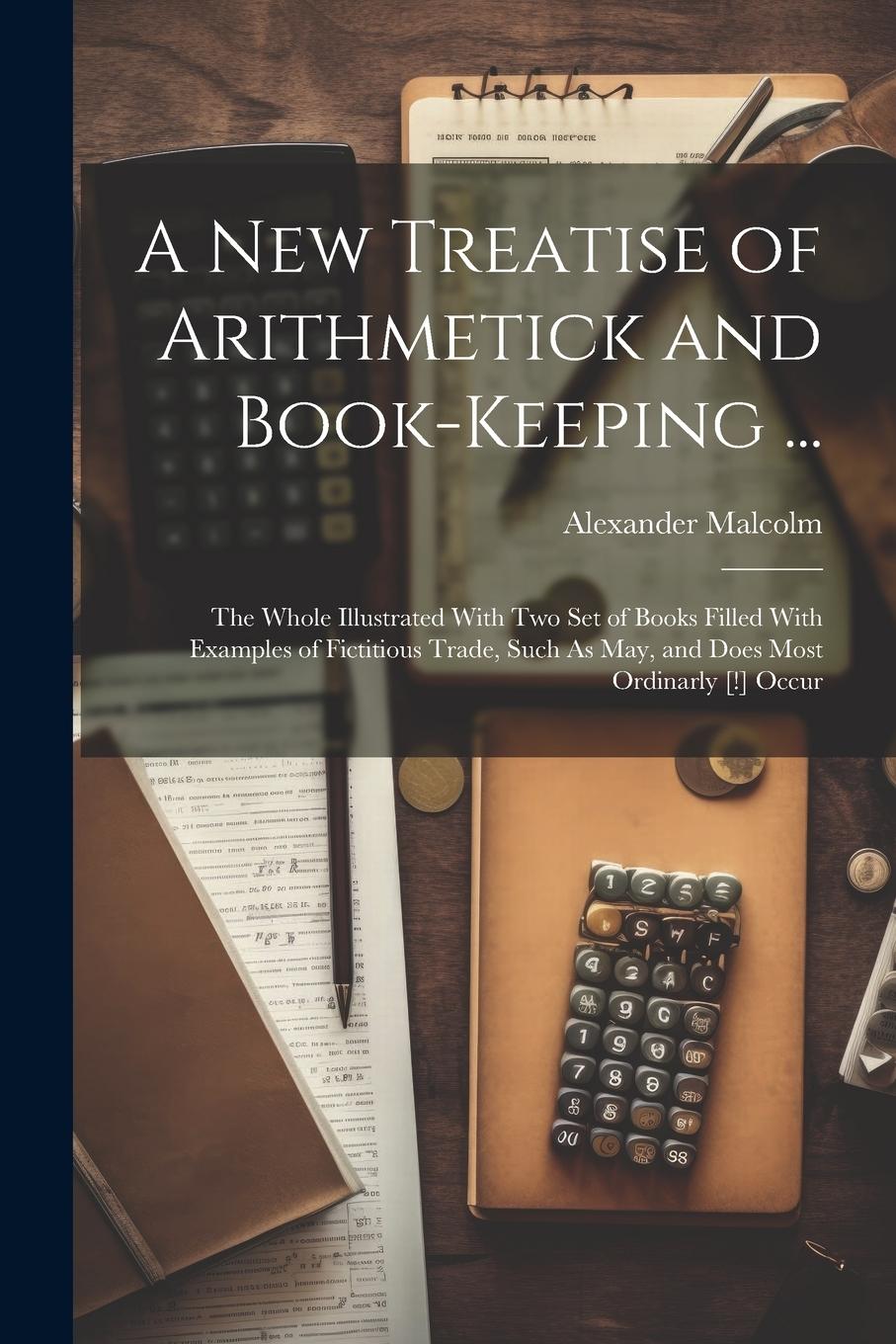 Vorderes Coverbild A New Treatise of Arithmetick and Book-Keeping ...: The Whole Illustrated With Two Set of Books Filled With Examples of Fictitious Trade, Such As May,