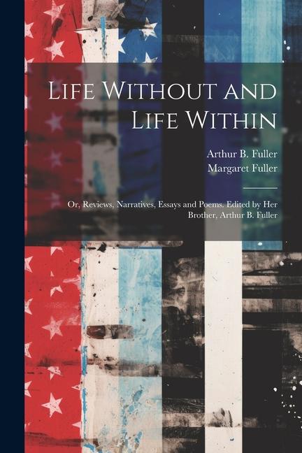 Vorderes Coverbild Life Without and Life Within; or, Reviews, Narratives, Essays and Poems. Edited by Her Brother, Arthur B. Fuller