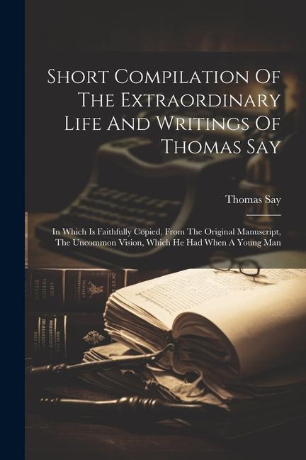 Vorderes Coverbild Short Compilation Of The Extraordinary Life And Writings Of Thomas Say: In Which Is Faithfully Copied, From The Original Manuscript, The Uncommon Visi