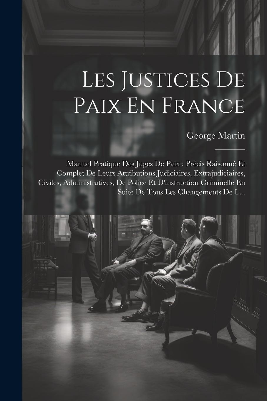 Vorderes Coverbild Les Justices De Paix En France: Manuel Pratique Des Juges De Paix: Précis Raisonné Et Complet De Leurs Attributions Judiciaires, Extrajudiciaires, Civ
