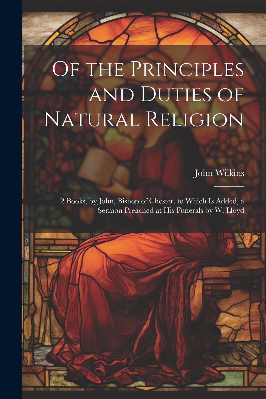 Vorderes Coverbild Of the Principles and Duties of Natural Religion: 2 Books, by John, Bishop of Chester. to Which Is Added, a Sermon Preached at His Funerals by W. Lloy