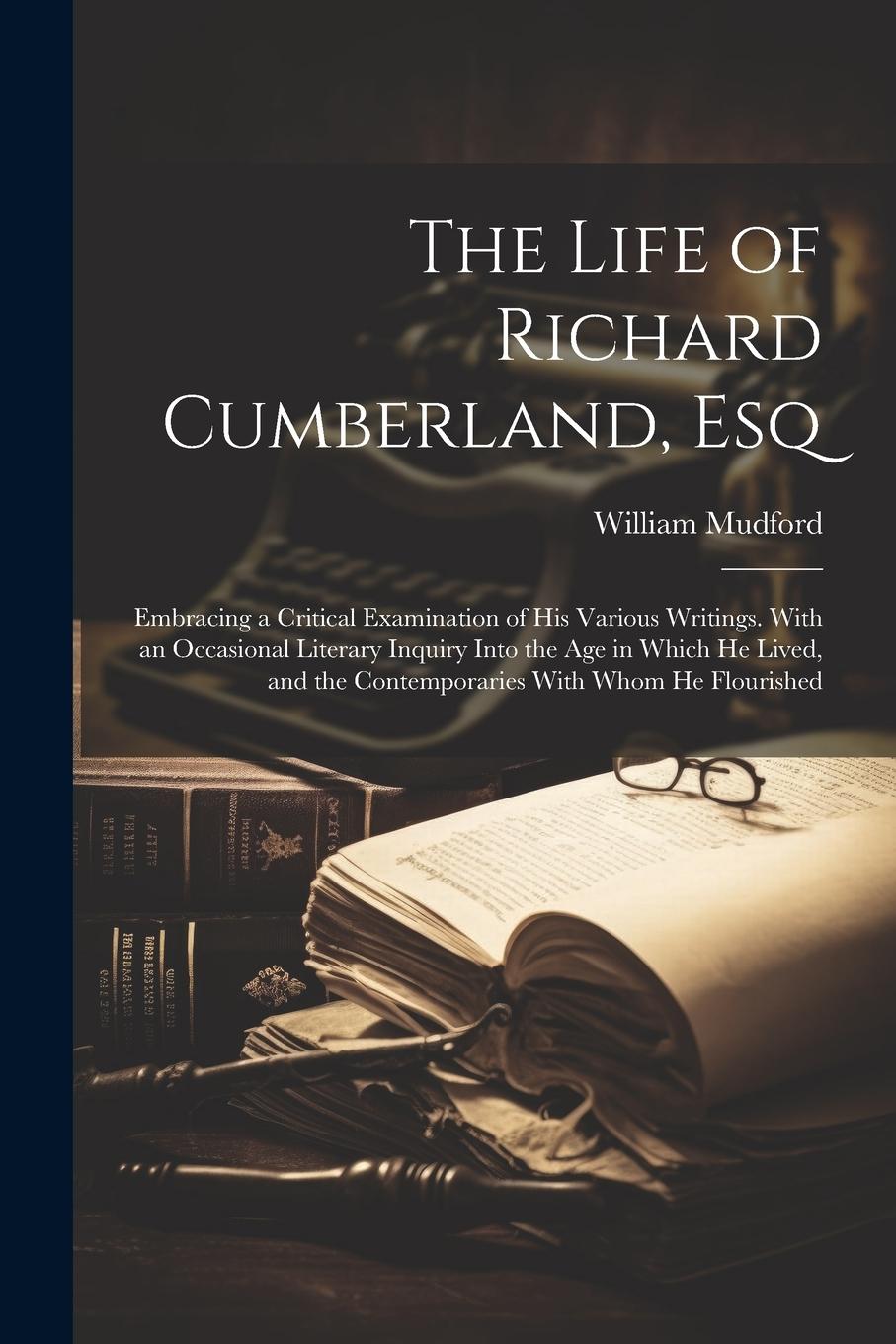 Vorderes Coverbild The Life of Richard Cumberland, Esq: Embracing a Critical Examination of His Various Writings. With an Occasional Literary Inquiry Into the Age in Whi