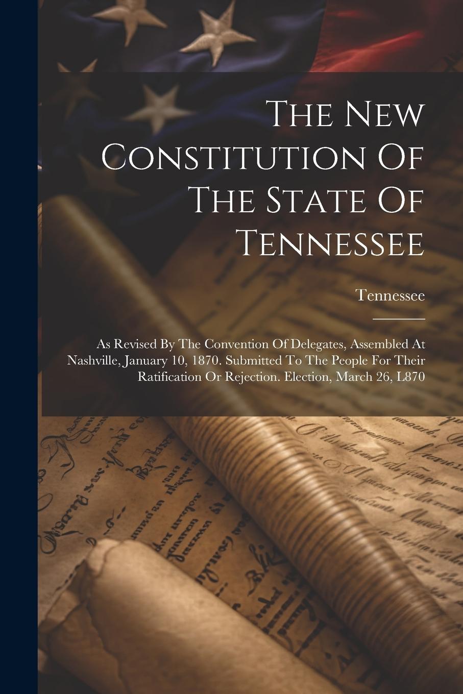 Vorderes Coverbild The New Constitution Of The State Of Tennessee: As Revised By The Convention Of Delegates, Assembled At Nashville, January 10, 1870. Submitted To The