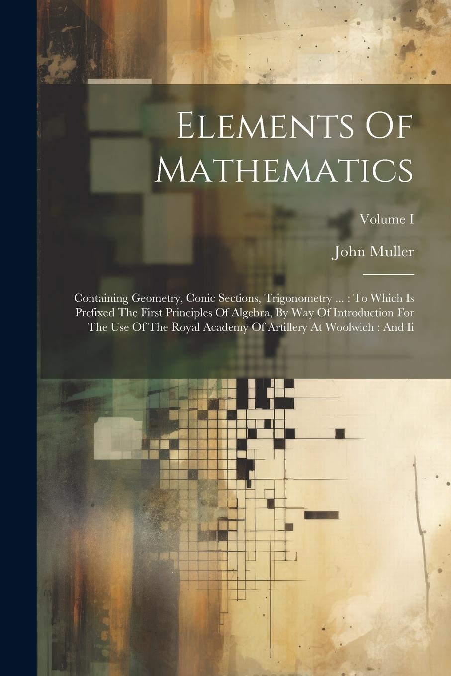 Vorderes Coverbild Elements Of Mathematics: Containing Geometry, Conic Sections, Trigonometry ...: To Which Is Prefixed The First Principles Of Algebra, By Way Of