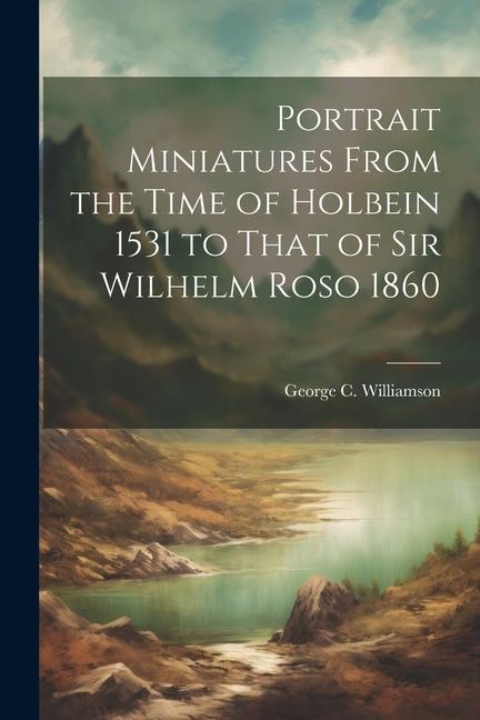 Vorderes Coverbild Portrait Miniatures From the Time of Holbein 1531 to That of Sir Wilhelm Roso 1860