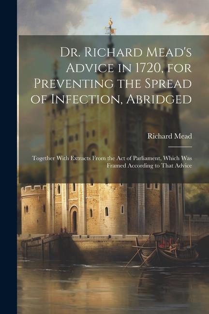 Vorderes Coverbild Dr. Richard Mead's Advice in 1720, for Preventing the Spread of Infection, Abridged: Together With Extracts From the Act of Parliament, Which Was Fram