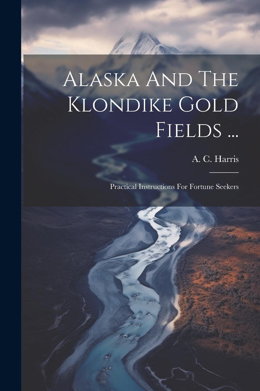 Vorderes Coverbild Alaska And The Klondike Gold Fields ...: Practical Instructions For Fortune Seekers