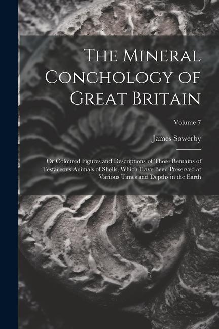Vorderes Coverbild The Mineral Conchology of Great Britain: Or Coloured Figures and Descriptions of Those Remains of Testaceous Animals of Shells, Which Have Been Preser