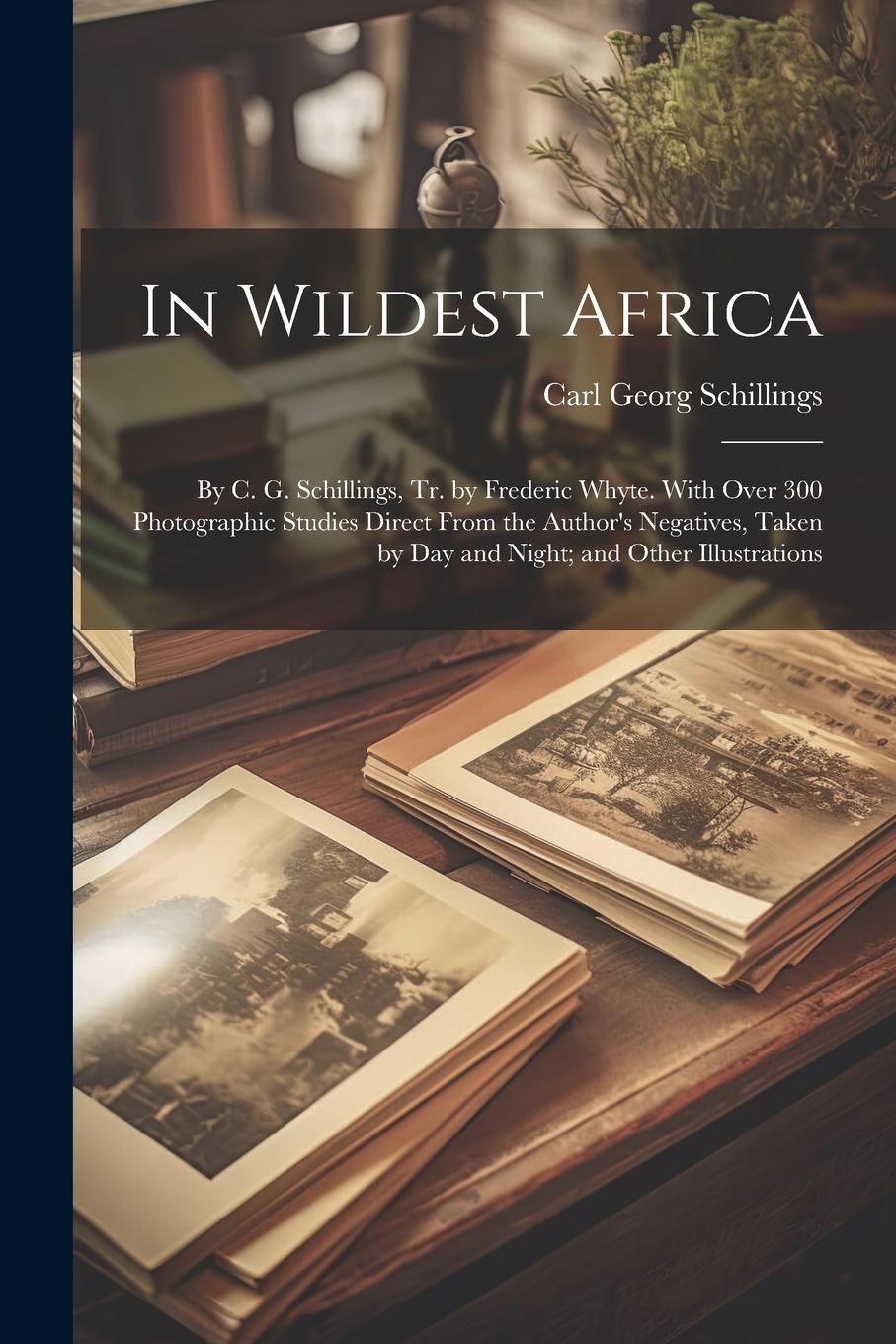 Vorderes Coverbild In Wildest Africa: By C. G. Schillings, Tr. by Frederic Whyte. With Over 300 Photographic Studies Direct From the Author's Negatives, Tak