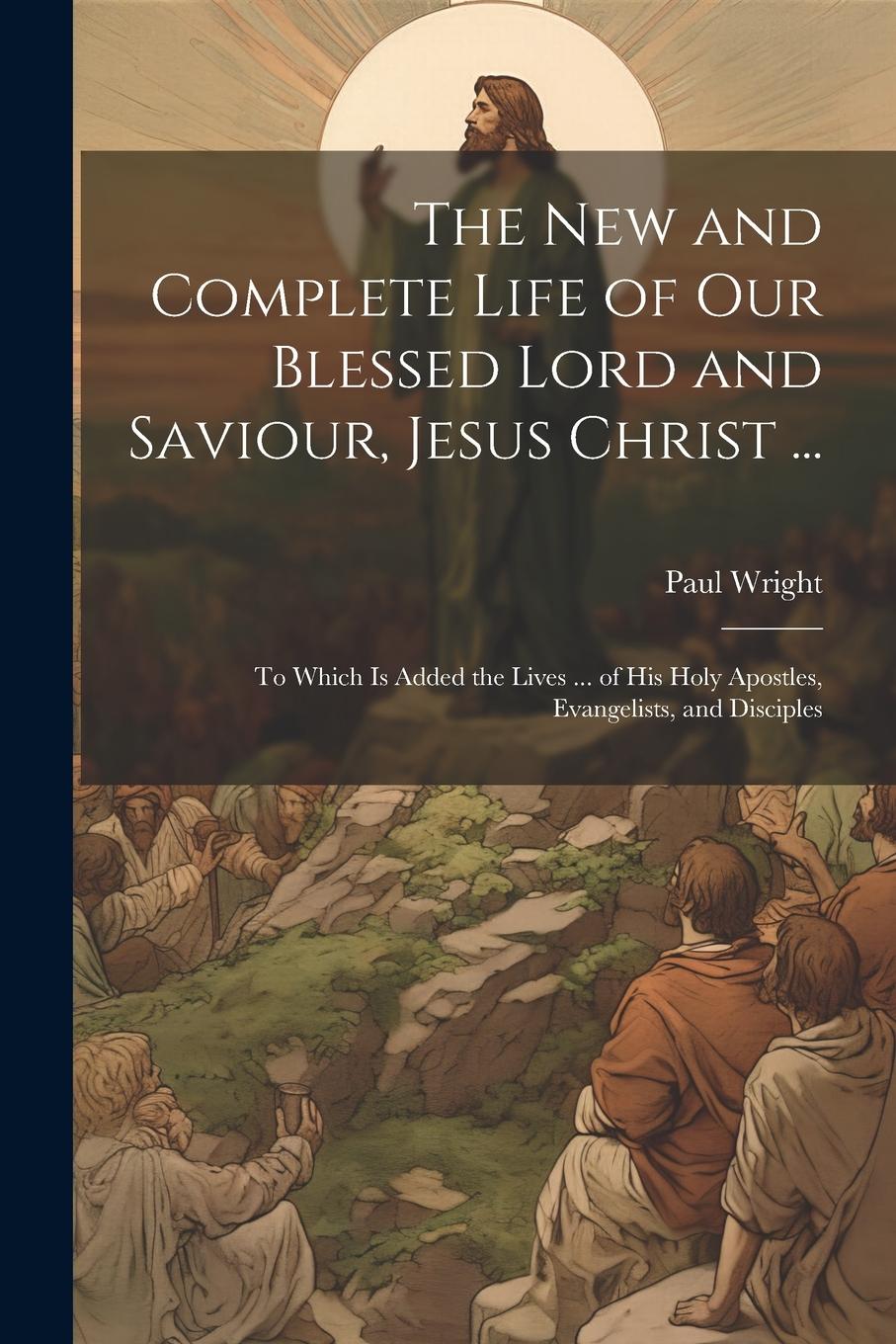 Vorderes Coverbild The New and Complete Life of Our Blessed Lord and Saviour, Jesus Christ ...: To Which Is Added the Lives ... of His Holy Apostles, Evangelists, and Di