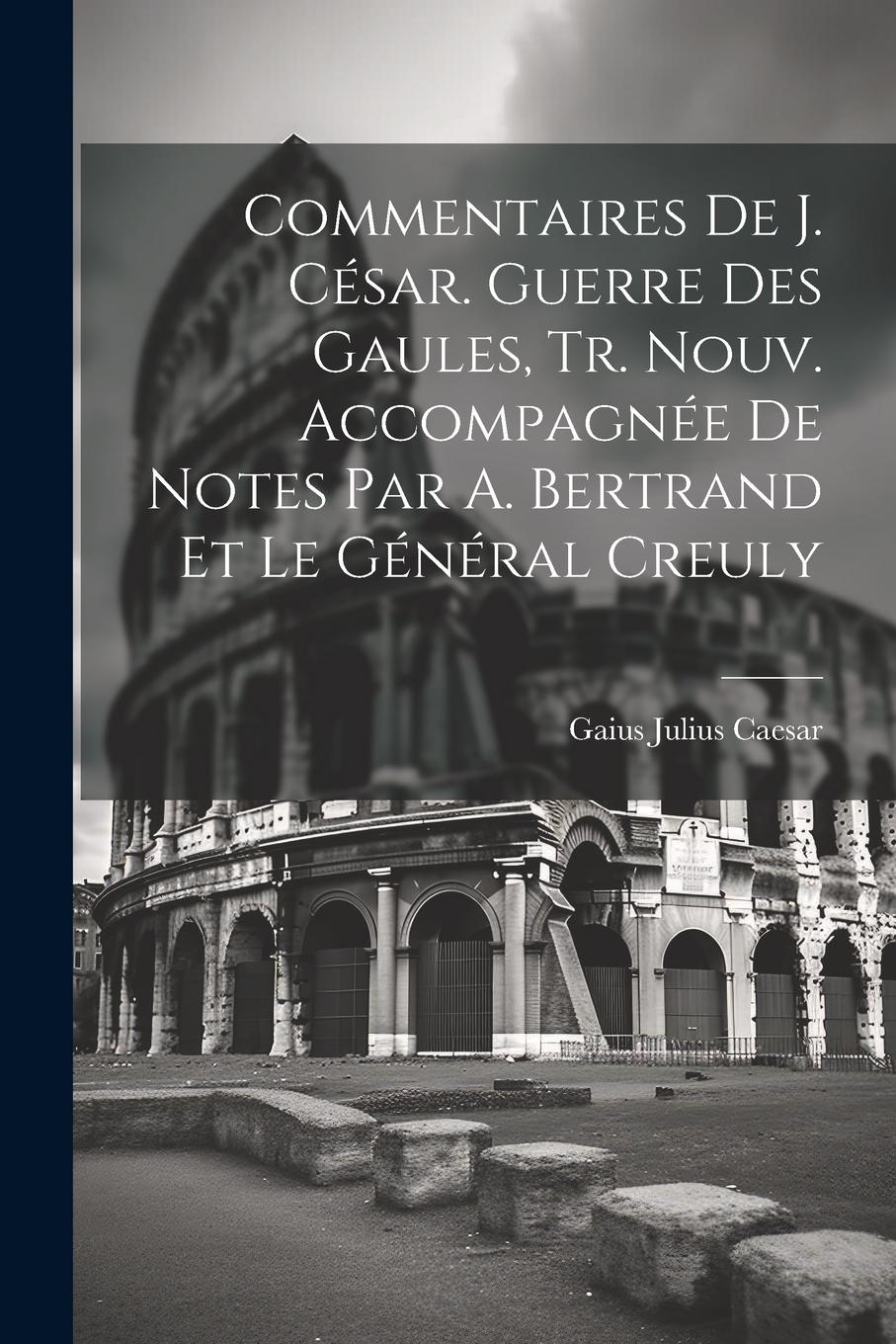 Vorderes Coverbild Commentaires De J. César. Guerre Des Gaules, Tr. Nouv. Accompagnée De Notes Par A. Bertrand Et Le Général Creuly