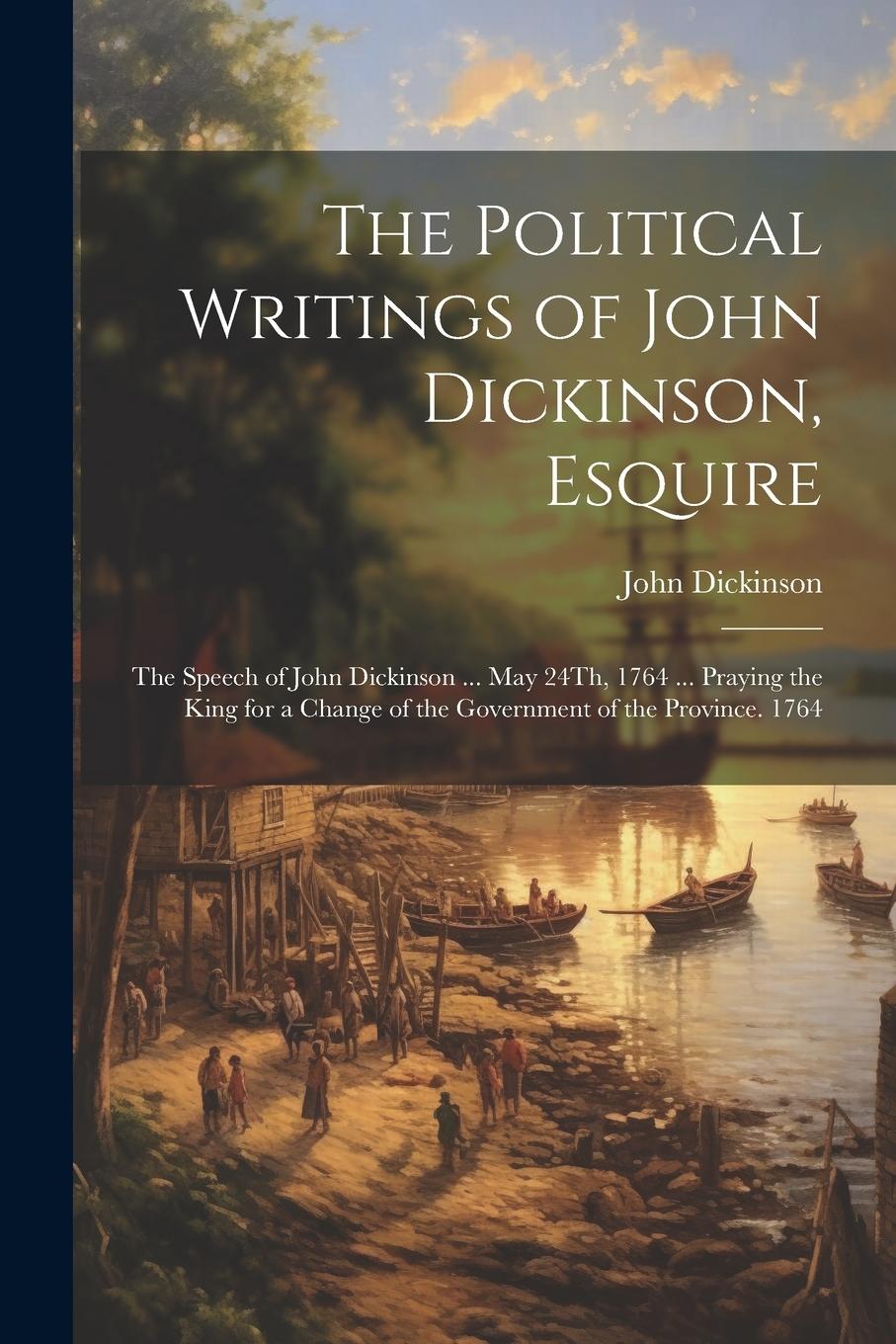 Vorderes Coverbild The Political Writings of John Dickinson, Esquire: The Speech of John Dickinson ... May 24Th, 1764 ... Praying the King for a Change of the Government