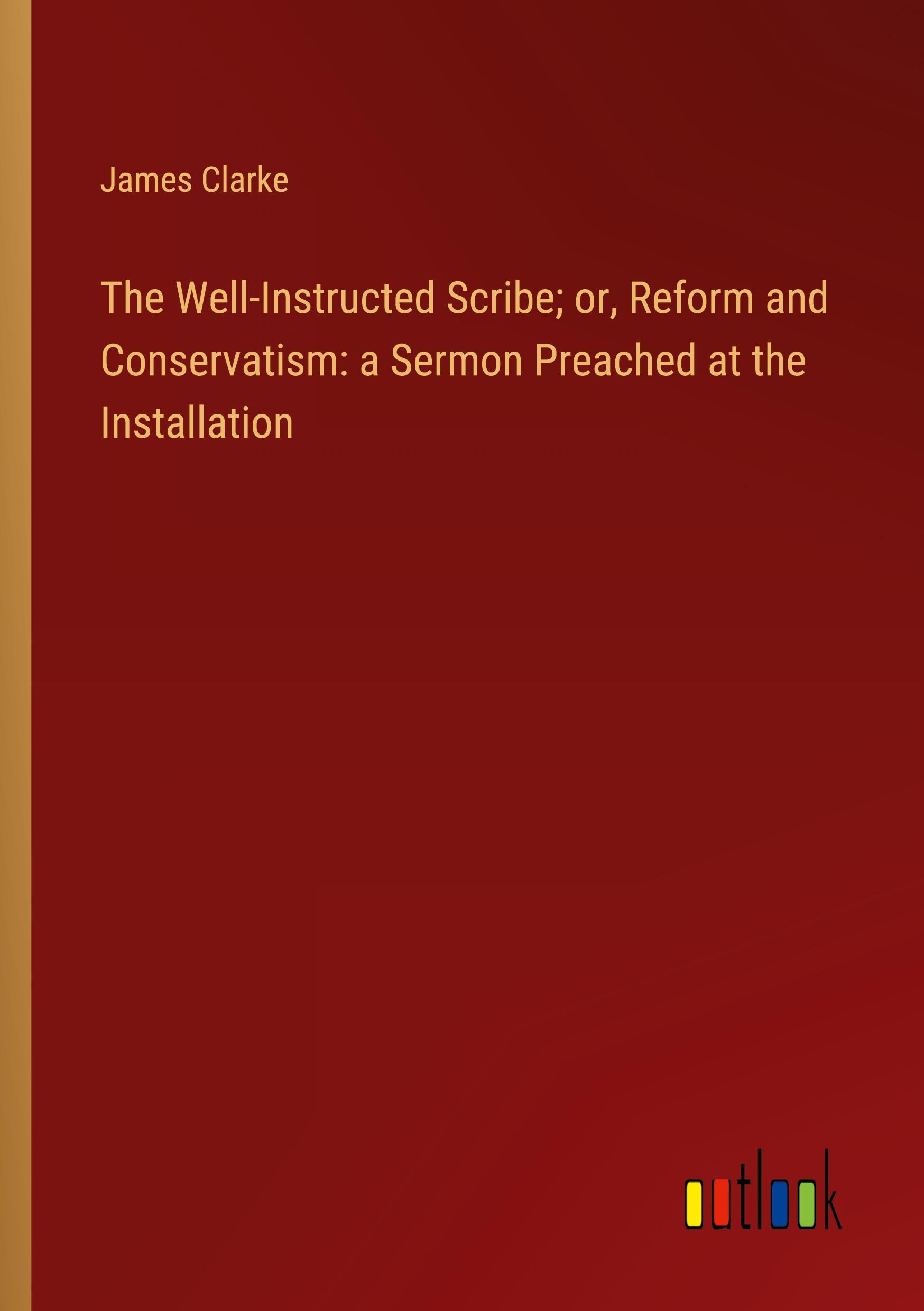Vorderes Coverbild The Well-Instructed Scribe; or, Reform and Conservatism: a Sermon Preached at the Installation
