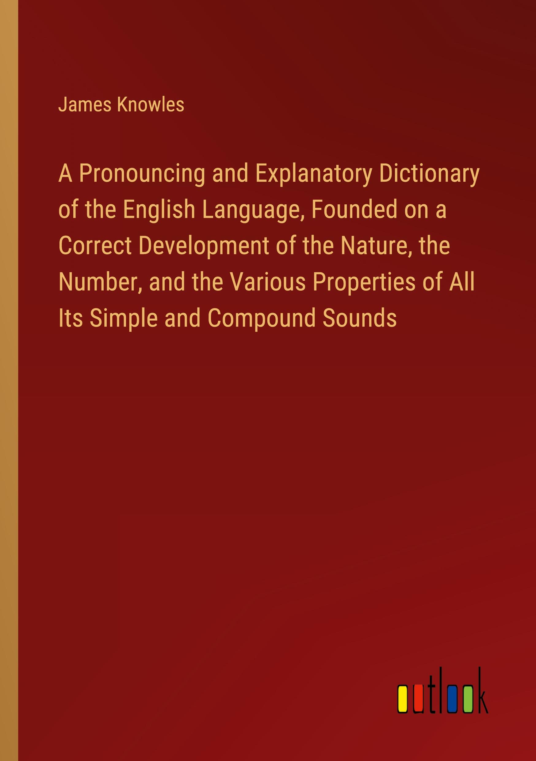 Vorderes Coverbild A Pronouncing and Explanatory Dictionary of the English Language, Founded on a Correct Development of the Nature, the Number, and the Various Properties of All Its Simple and Compound Sounds