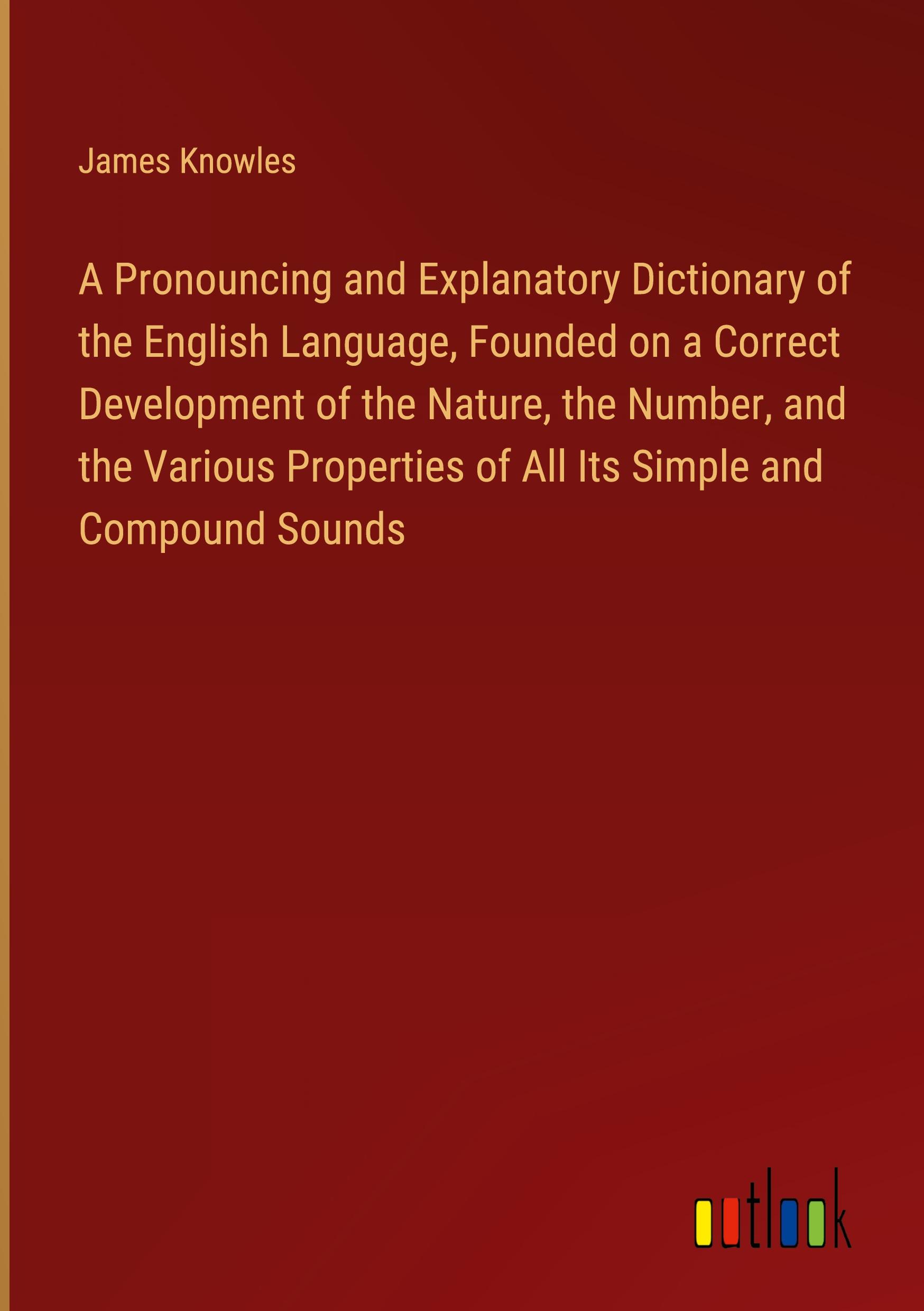 Vorderes Coverbild A Pronouncing and Explanatory Dictionary of the English Language, Founded on a Correct Development of the Nature, the Number, and the Various Properties of All Its Simple and Compound Sounds