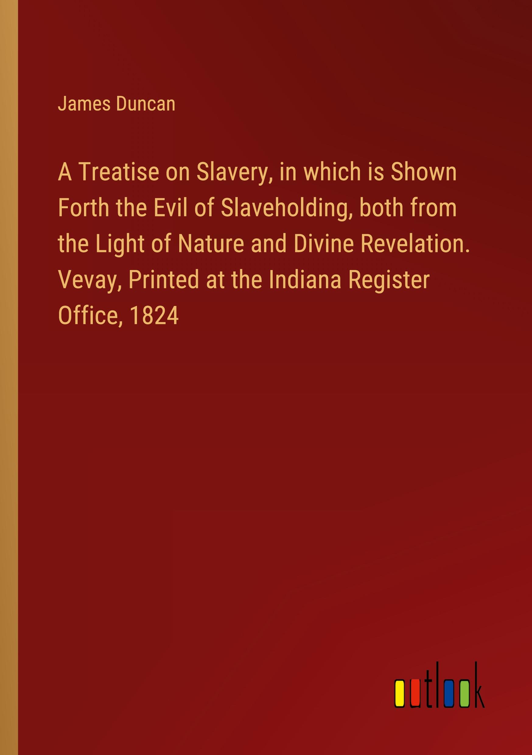 Vorderes Coverbild A Treatise on Slavery, in which is Shown Forth the Evil of Slaveholding, both from the Light of Nature and Divine Revelation. Vevay, Printed at the Indiana Register Office, 1824