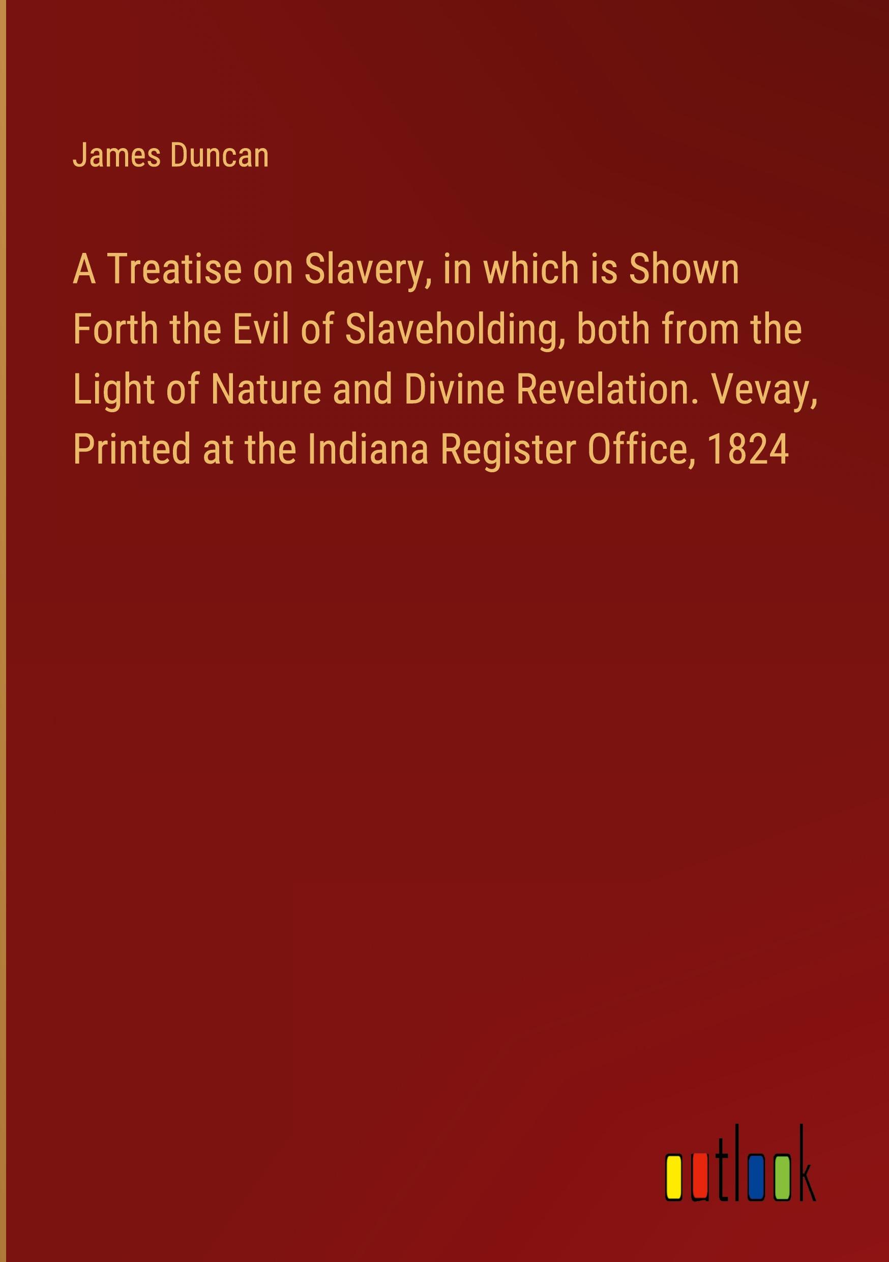 Vorderes Coverbild A Treatise on Slavery, in which is Shown Forth the Evil of Slaveholding, both from the Light of Nature and Divine Revelation. Vevay, Printed at the Indiana Register Office, 1824