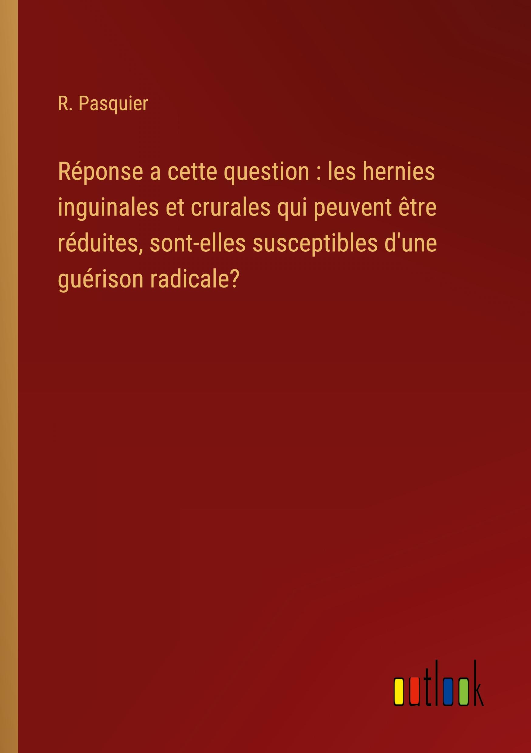 Vorderes Coverbild Réponse a cette question : les hernies inguinales et crurales qui peuvent être réduites, sont-elles susceptibles d'une guérison radicale?