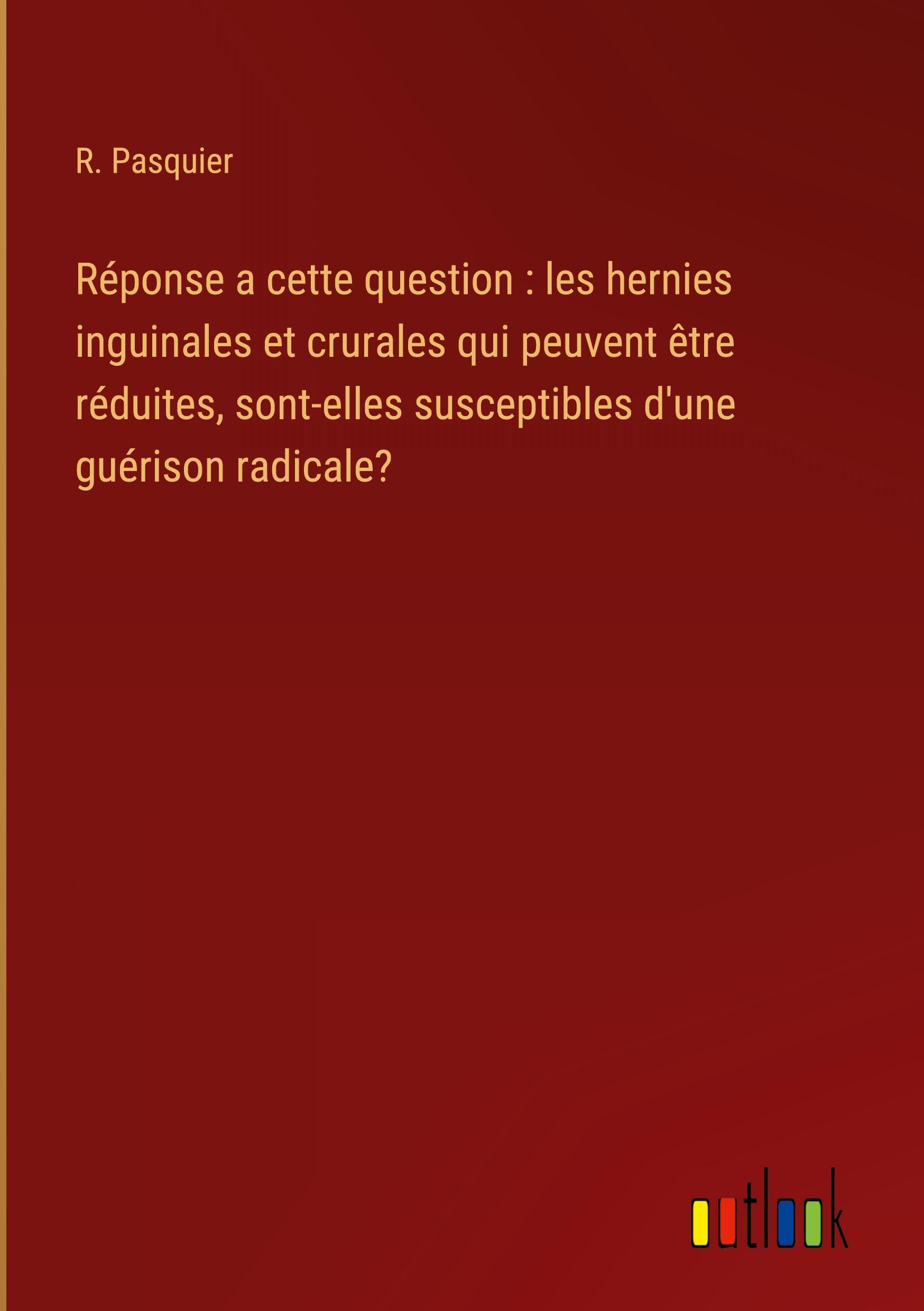 Vorderes Coverbild Réponse a cette question : les hernies inguinales et crurales qui peuvent être réduites, sont-elles susceptibles d'une guérison radicale?