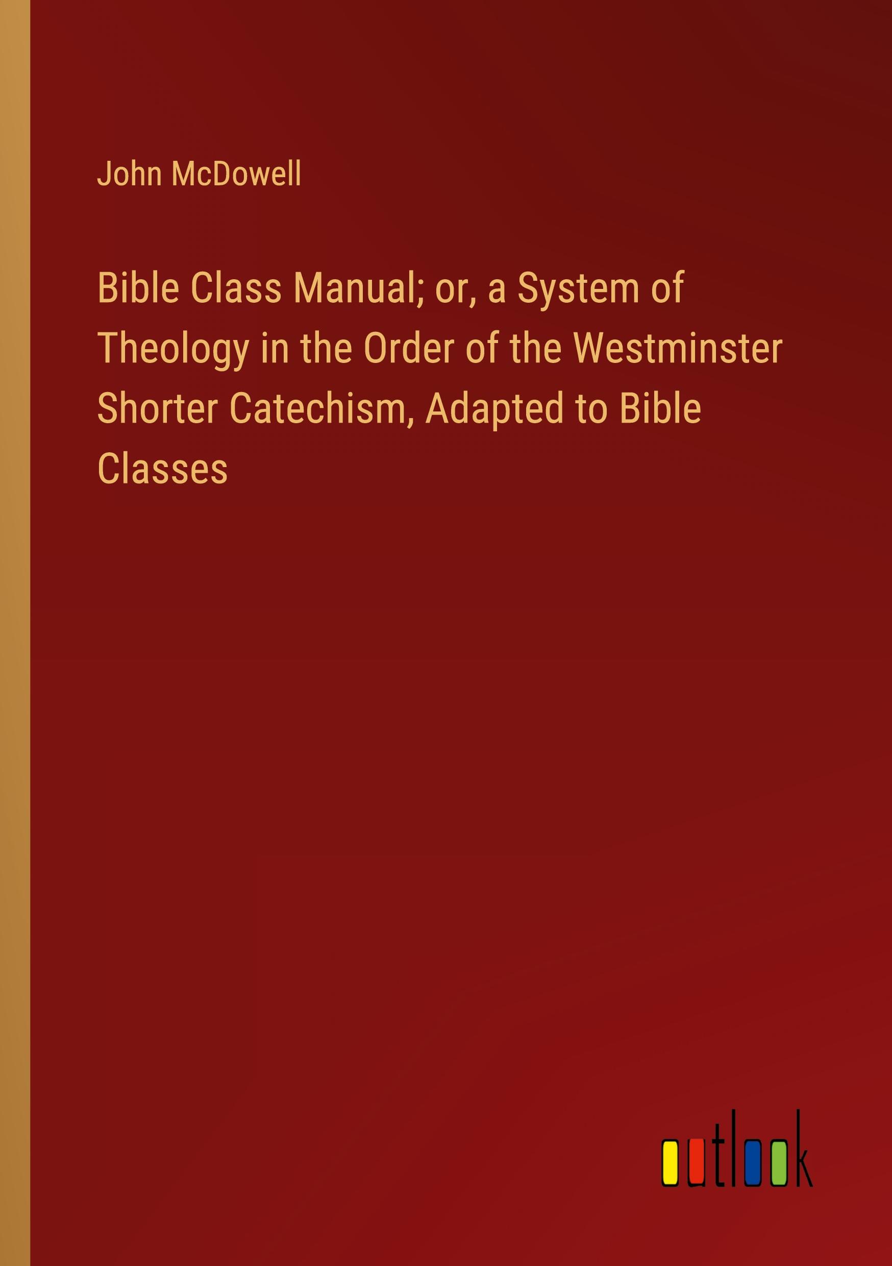Vorderes Coverbild Bible Class Manual; or, a System of Theology in the Order of the Westminster Shorter Catechism, Adapted to Bible Classes