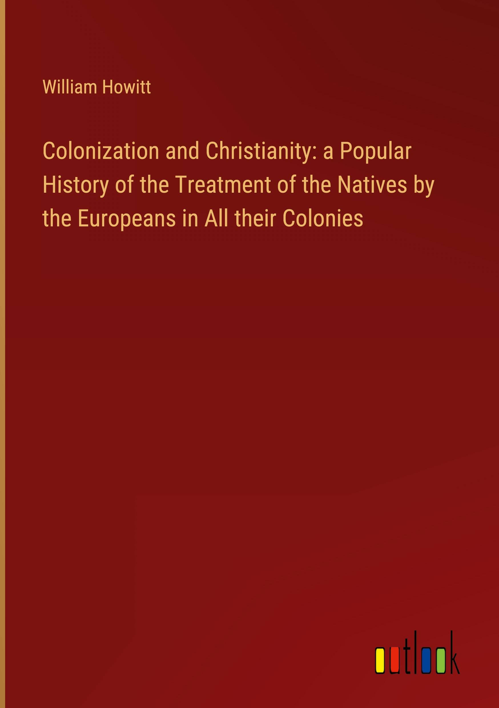 Vorderes Coverbild Colonization and Christianity: a Popular History of the Treatment of the Natives by the Europeans in All their Colonies