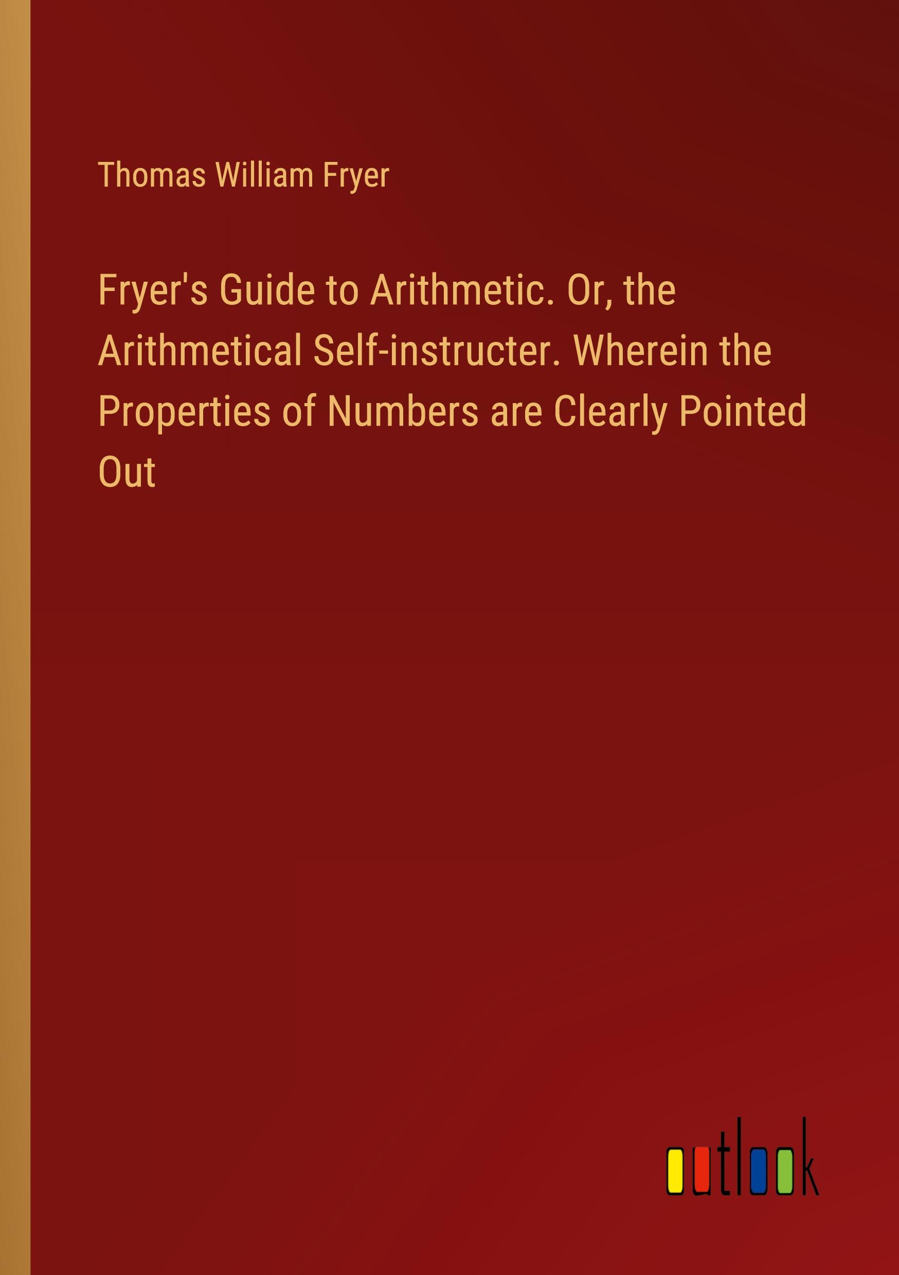 Vorderes Coverbild Fryer's Guide to Arithmetic. Or, the Arithmetical Self-instructer. Wherein the Properties of Numbers are Clearly Pointed Out
