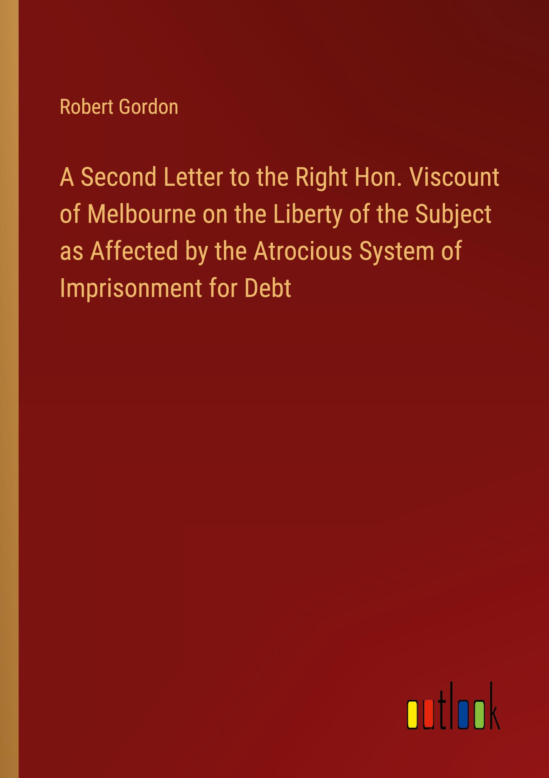 Vorderes Coverbild A Second Letter to the Right Hon. Viscount of Melbourne on the Liberty of the Subject as Affected by the Atrocious System of Imprisonment for Debt
