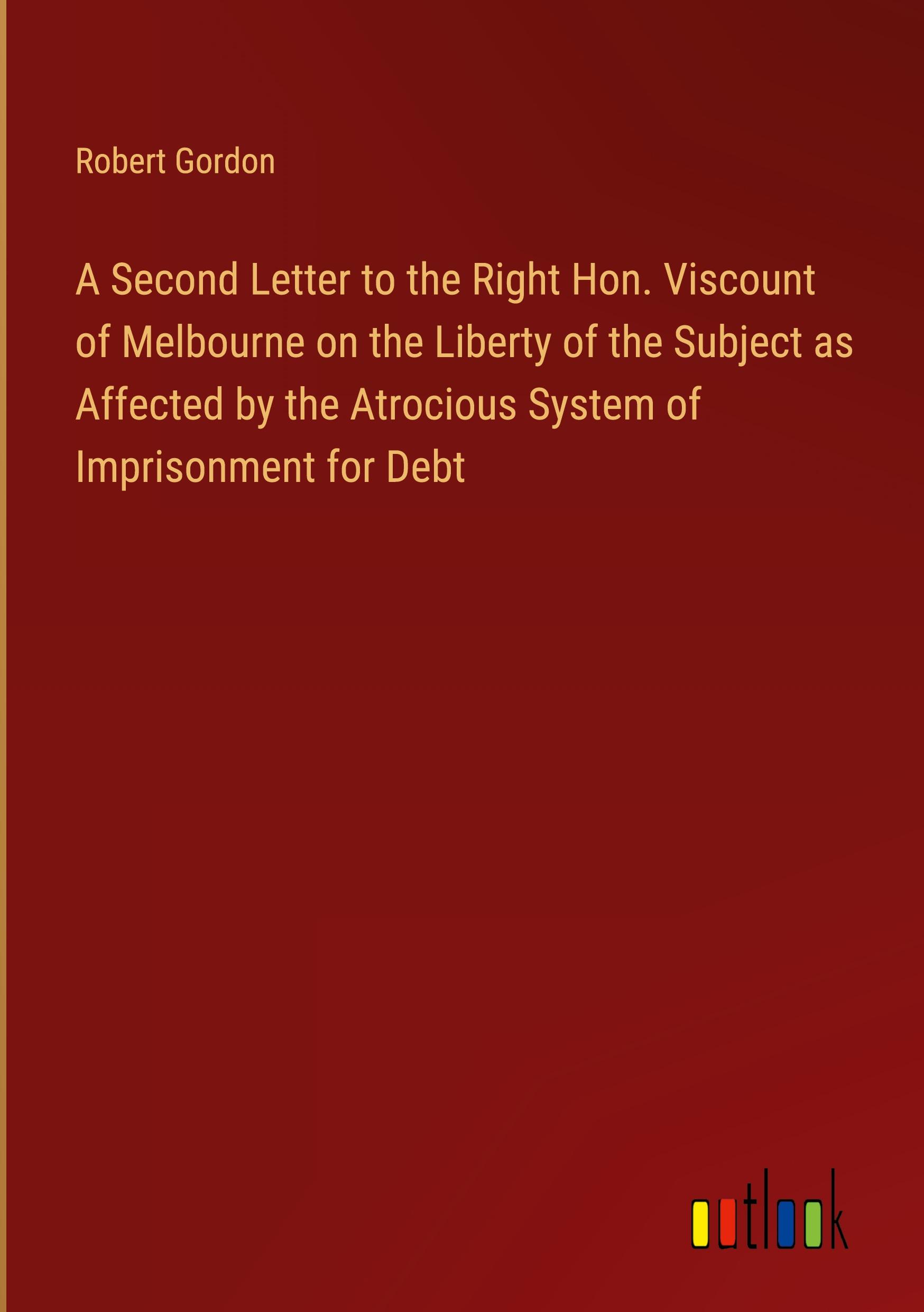 Vorderes Coverbild A Second Letter to the Right Hon. Viscount of Melbourne on the Liberty of the Subject as Affected by the Atrocious System of Imprisonment for Debt