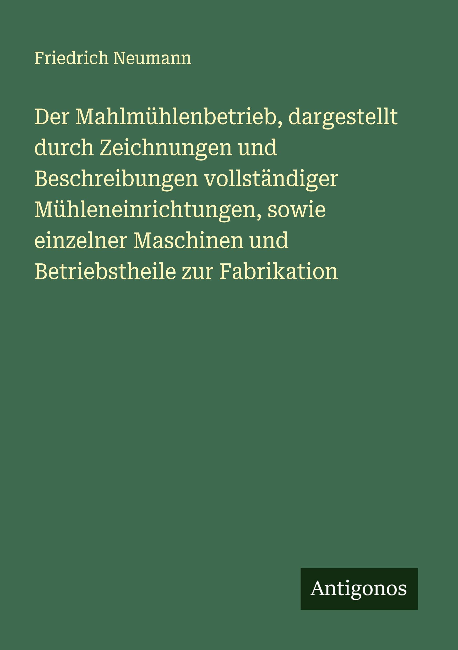Vorderes Coverbild Der Mahlmühlenbetrieb, dargestellt durch Zeichnungen und Beschreibungen vollständiger Mühleneinrichtungen, sowie einzelner Maschinen und Betriebstheile zur Fabrikation