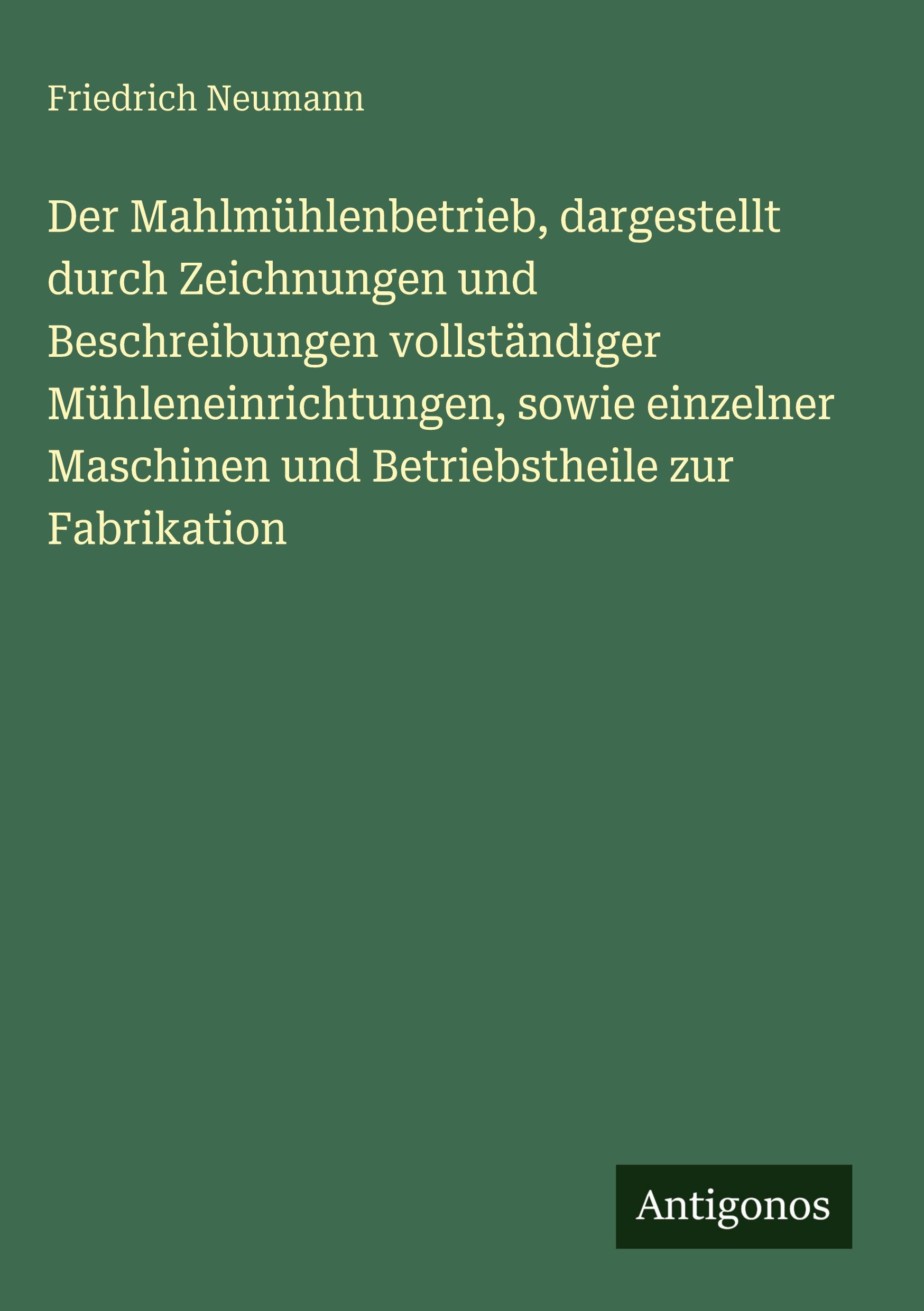 Vorderes Coverbild Der Mahlmühlenbetrieb, dargestellt durch Zeichnungen und Beschreibungen vollständiger Mühleneinrichtungen, sowie einzelner Maschinen und Betriebstheile zur Fabrikation