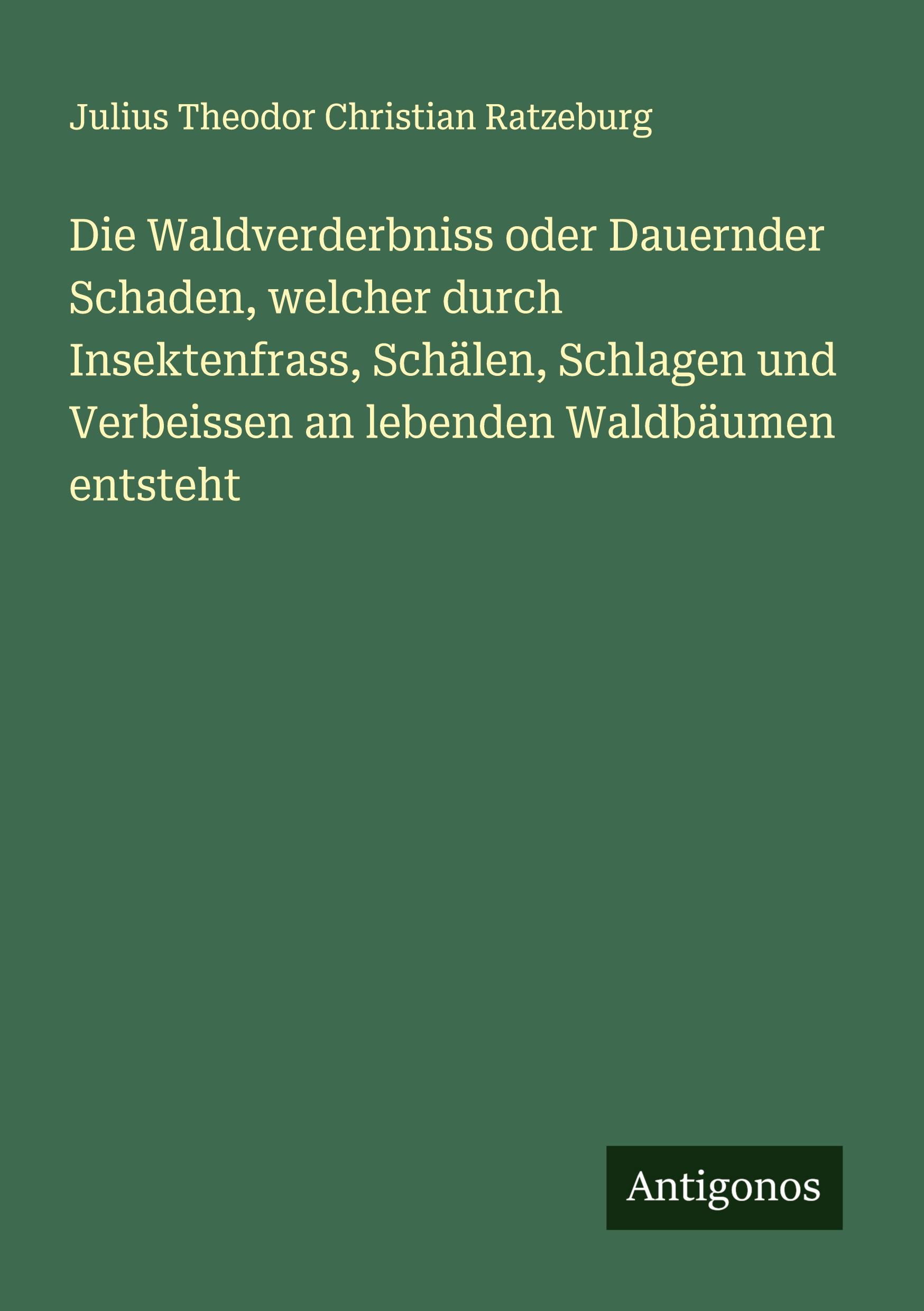 Vorderes Coverbild Die Waldverderbniss oder Dauernder Schaden, welcher durch Insektenfrass, Schälen, Schlagen und Verbeissen an lebenden Waldbäumen entsteht