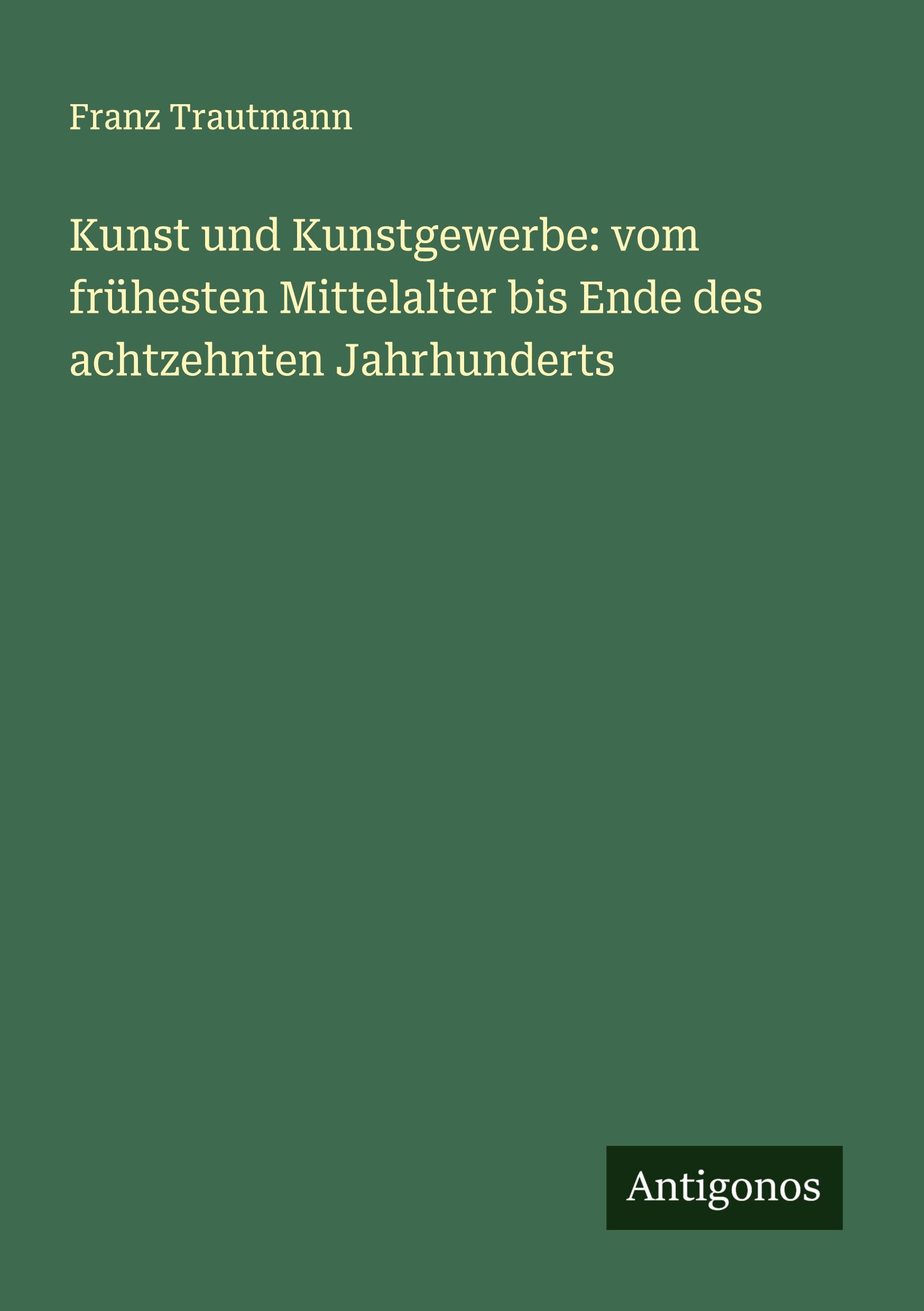Vorderes Coverbild Kunst und Kunstgewerbe: vom frühesten Mittelalter bis Ende des achtzehnten Jahrhunderts