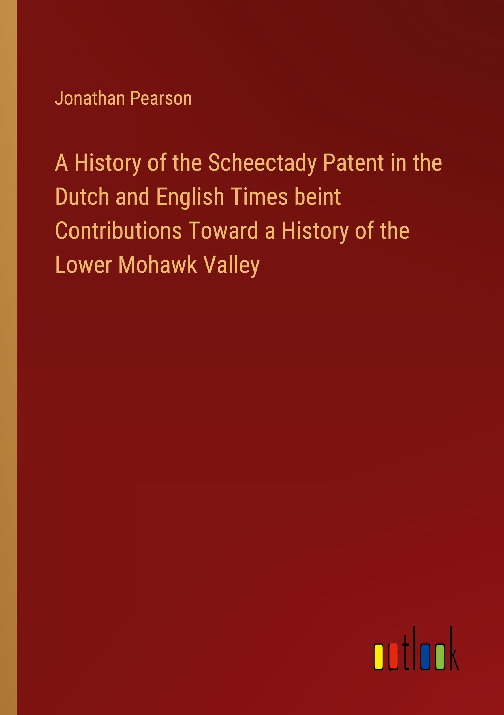 Vorderes Coverbild A History of the Scheectady Patent in the Dutch and English Times beint Contributions Toward a History of the Lower Mohawk Valley