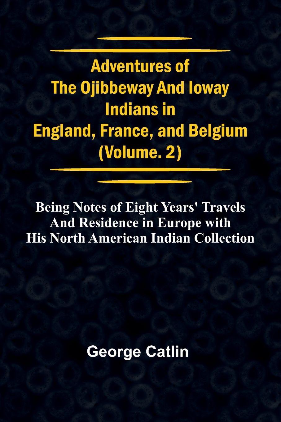 Vorderes Coverbild Adventures of the Ojibbeway and Ioway Indians in England, France, and Belgium; Vol. 2;  being Notes of Eight Years' Travels and Residence in Europe with his North American Indian Collection