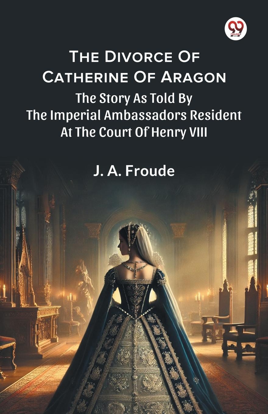 Vorderes Coverbild The Divorce Of Catherine Of Aragon The Story As Told By The Imperial Ambassadors Resident At The Court Of Henry VIII