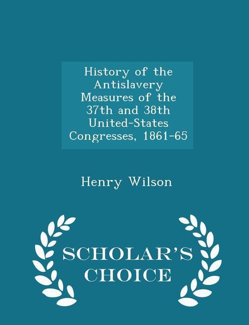 Vorderes Coverbild History of the Antislavery Measures of the 37th and 38th United-States Congresses, 1861-65 - Scholar's Choice Edition