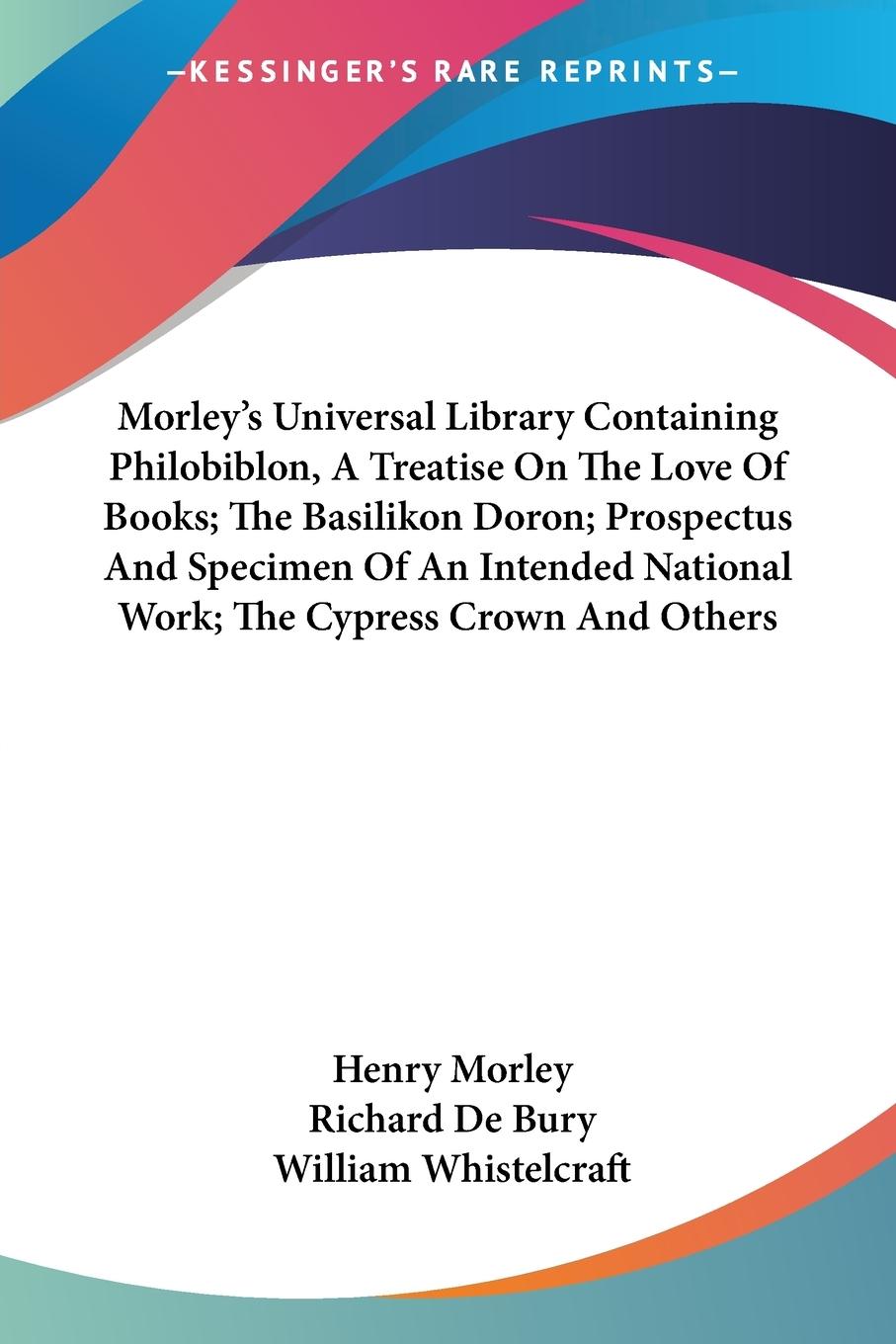 Vorderes Coverbild Morley's Universal Library Containing Philobiblon, A Treatise On The Love Of Books; The Basilikon Doron; Prospectus And Specimen Of An Intended National Work; The Cypress Crown And Others