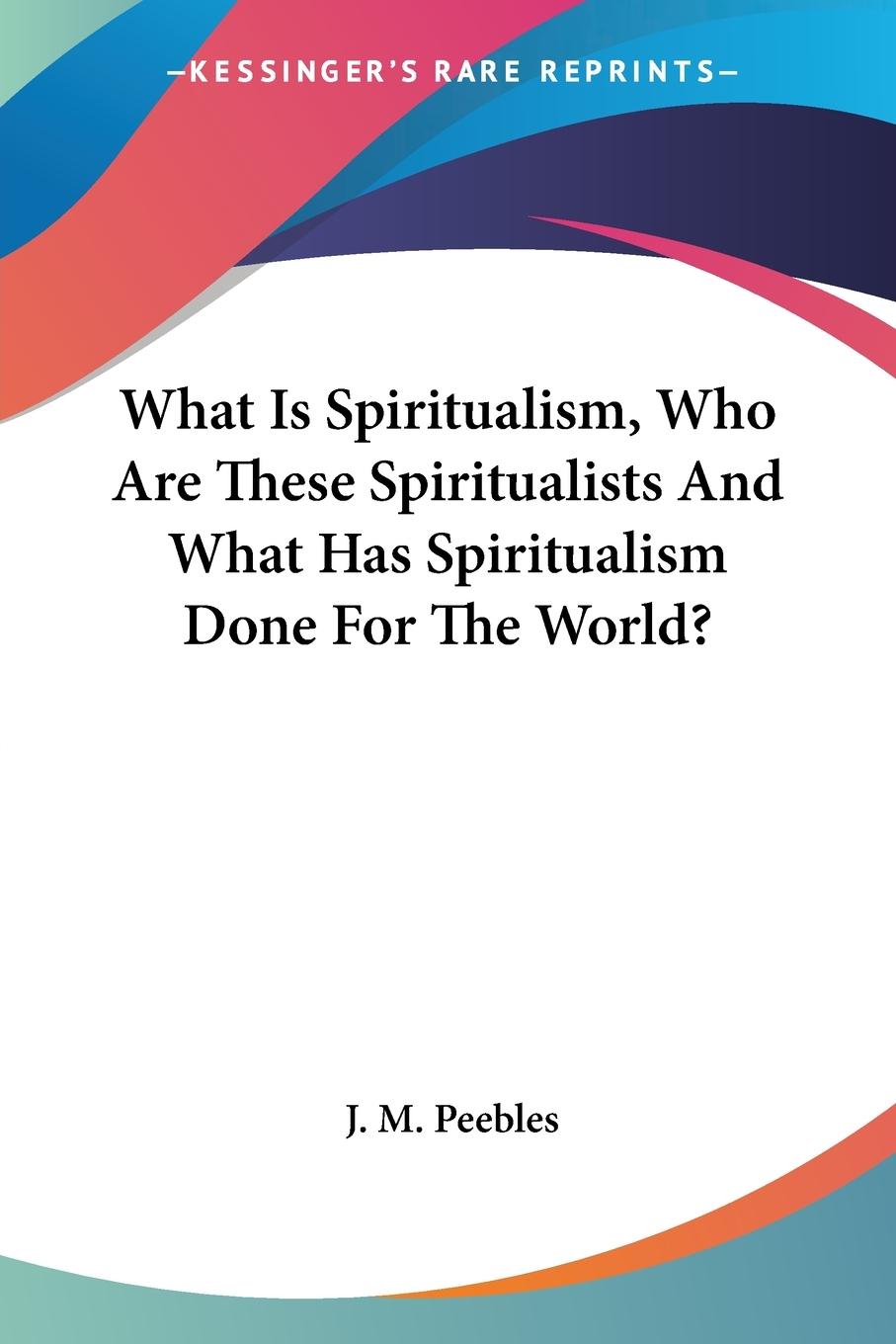 Vorderes Coverbild What Is Spiritualism, Who Are These Spiritualists And What Has Spiritualism Done For The World?