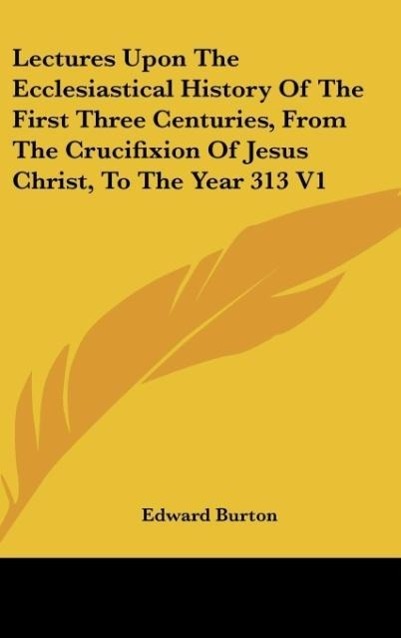 Vorderes Coverbild Lectures Upon The Ecclesiastical History Of The First Three Centuries, From The Crucifixion Of Jesus Christ, To The Year 313 V1