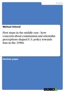 Vorderes Coverbild First steps in the middle east - how concerns about communism and orientalist perceptions shaped U.S. policy towards Iran in the 1950s
