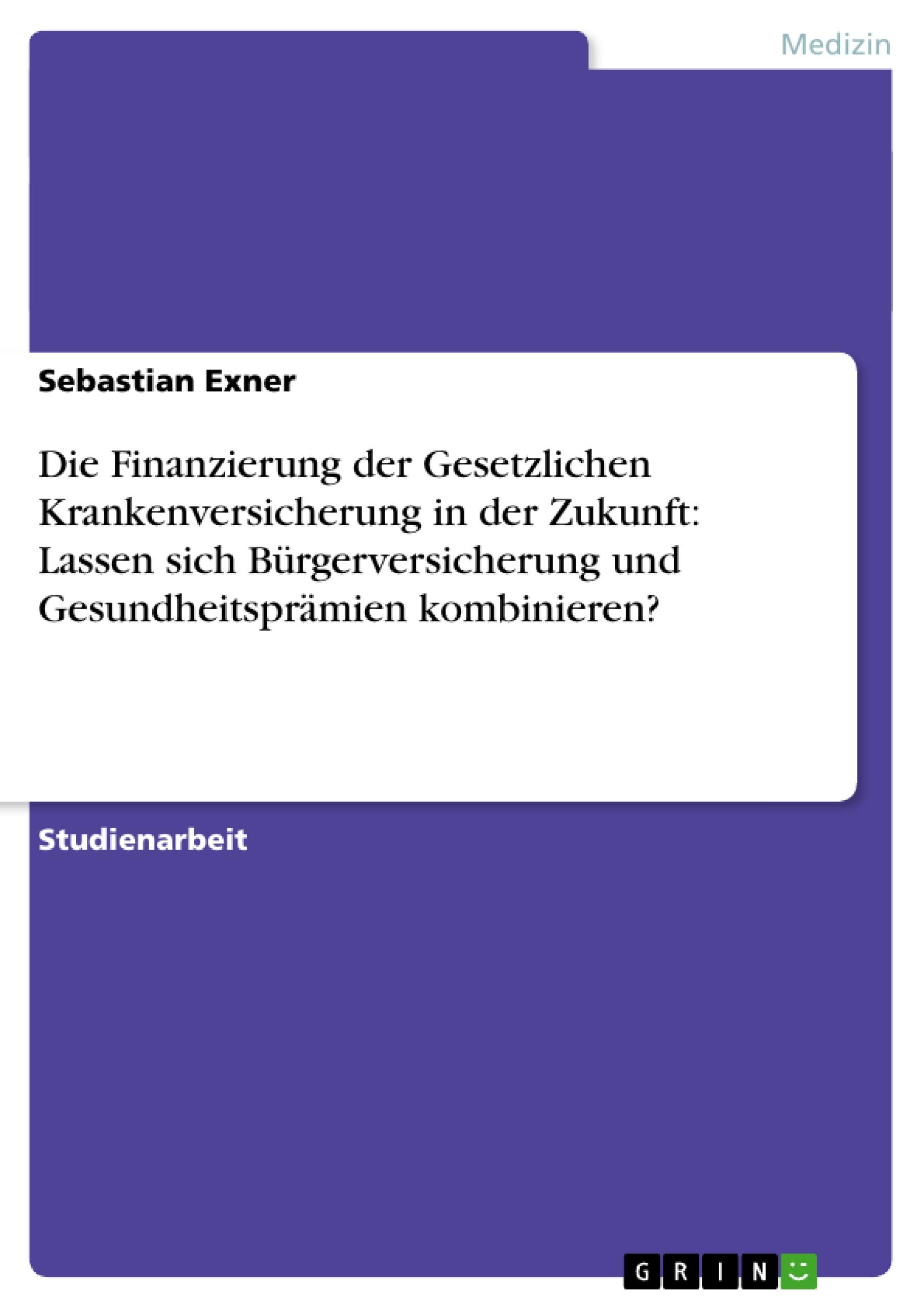Vorderes Coverbild Die Finanzierung der Gesetzlichen Krankenversicherung in der Zukunft: Lassen sich Bürgerversicherung und Gesundheitsprämien kombinieren?