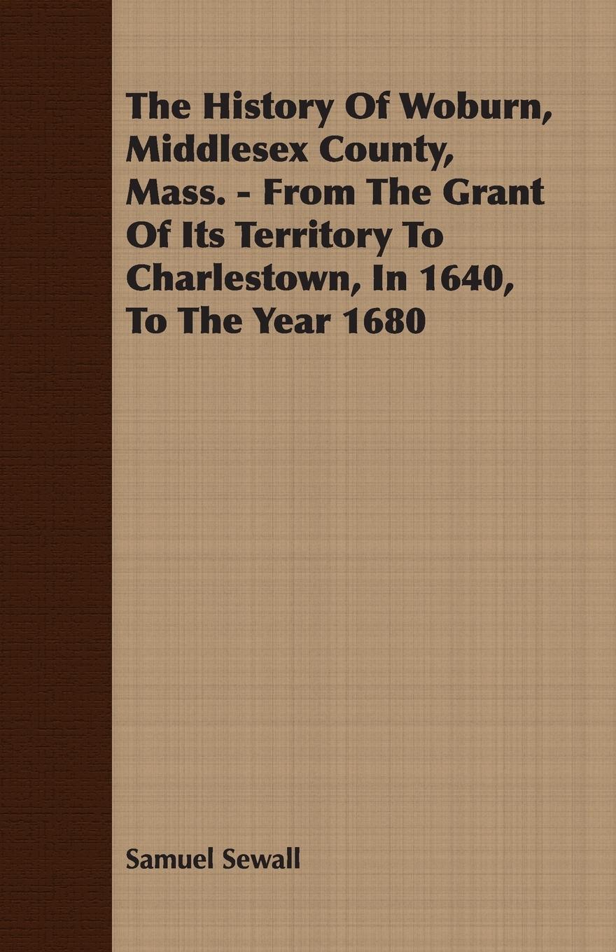 Vorderes Coverbild The History Of Woburn, Middlesex County, Mass. - From The Grant Of Its Territory To Charlestown, In 1640, To The Year 1680