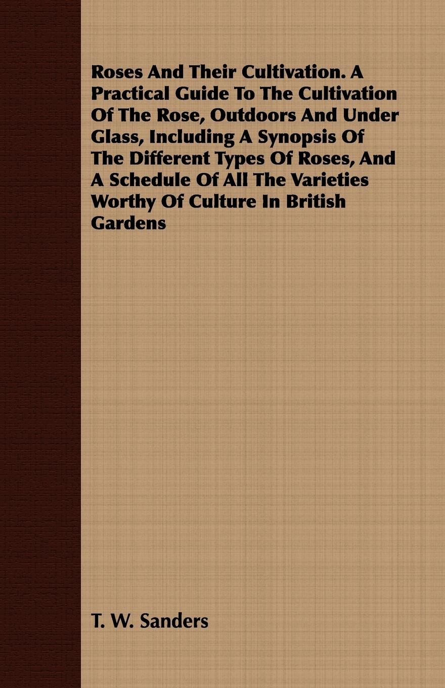 Vorderes Coverbild Roses And Their Cultivation. A Practical Guide To The Cultivation Of The Rose, Outdoors And Under Glass, Including A Synopsis Of The Different Types Of Roses, And A Schedule Of All The Varieties Worthy Of Culture In British Gardens