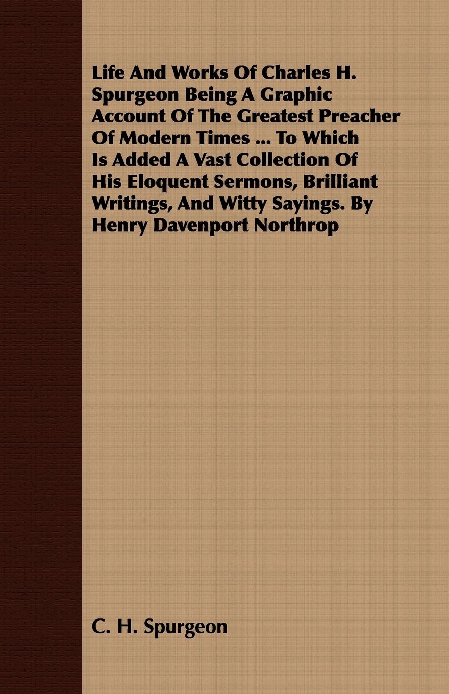 Vorderes Coverbild Life And Works Of Charles H. Spurgeon Being A Graphic Account Of The Greatest Preacher Of Modern Times ... To Which Is Added A Vast Collection Of His Eloquent Sermons, Brilliant Writings, And Witty Sayings. By Henry Davenport Northrop